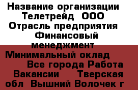 HR-manager › Название организации ­ Телетрейд, ООО › Отрасль предприятия ­ Финансовый менеджмент › Минимальный оклад ­ 45 000 - Все города Работа » Вакансии   . Тверская обл.,Вышний Волочек г.